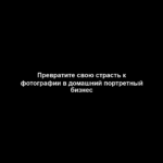 Превратите свою страсть к фотографии в домашний портретный бизнес
