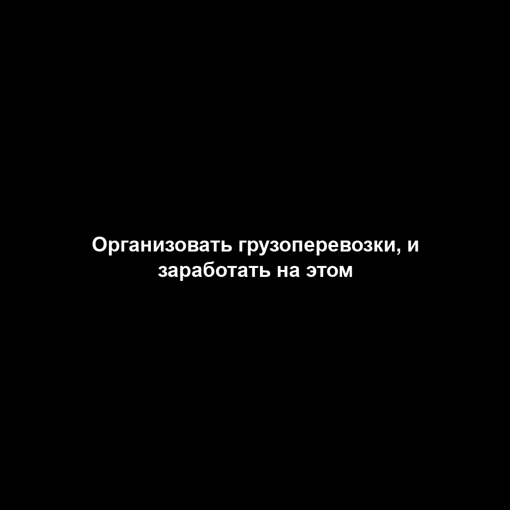 Организовать грузоперевозки, и заработать на этом
