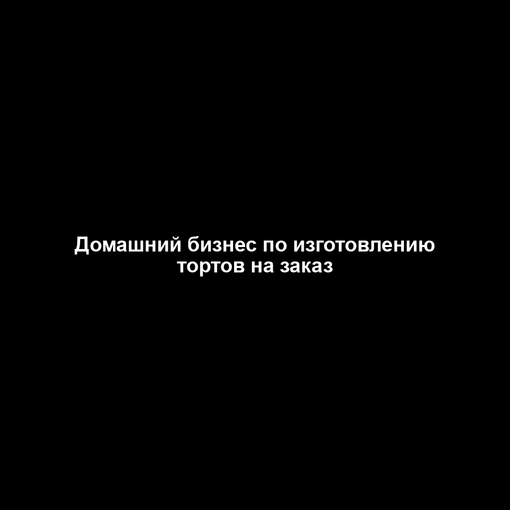 Домашний бизнес по изготовлению тортов на заказ