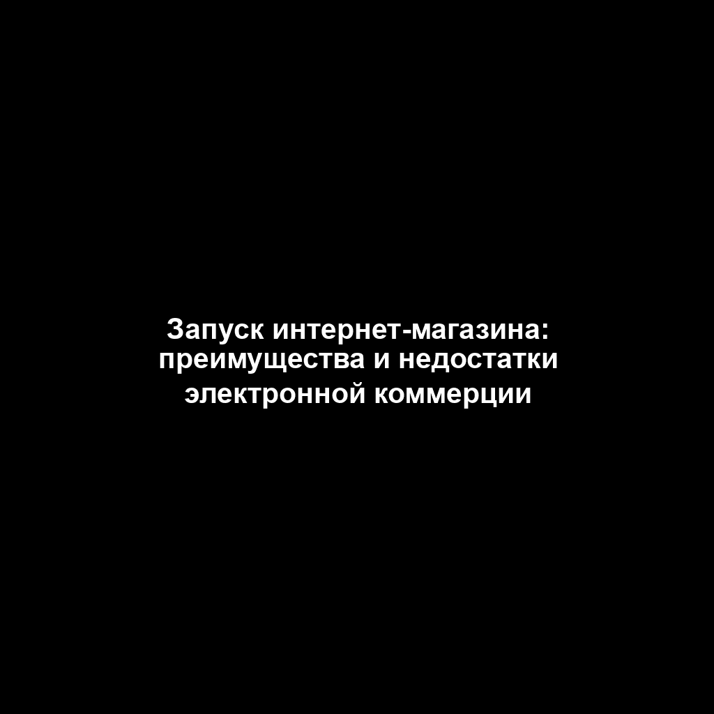 Запуск интернет-магазина: преимущества и недостатки электронной коммерции