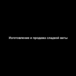 Изготовление и продажа сладкой ваты Изготовление и продажа сладкой ваты