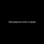 Производство пеллет в гараже Производство пеллет в гараже